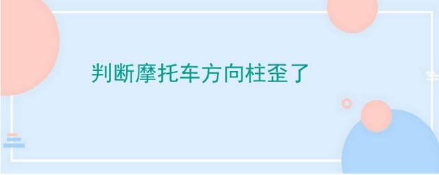 摩托车方向柱弯了有什么症状,摩托车方向柱怎么校正