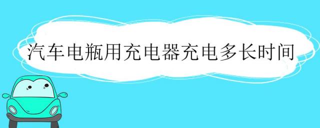 汽车电瓶用充电器充电多长时间充满,汽车电瓶用充电器充电多长时间可以启动
