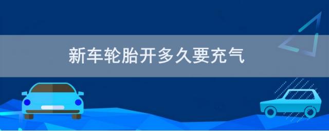 新车轮胎开多久要充气还可以开吗,新车多久给轮胎充一次气