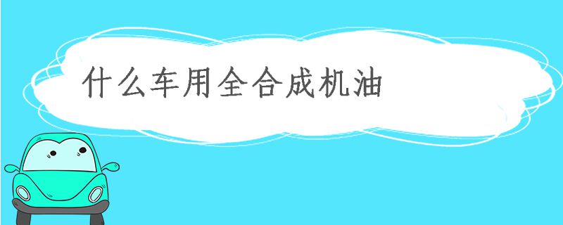 什么车适合用全合成机油,全合成发动机机油