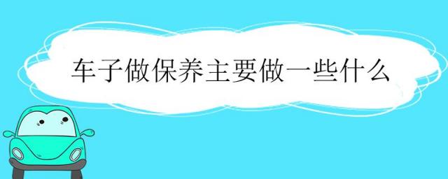 车子做保养主要做一些什么,车子保养都是做哪些?