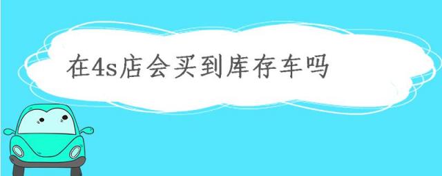 4s店能买到库存车吗,怎么能买到4s店库存车
