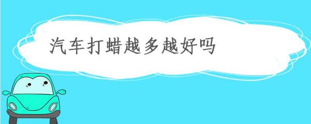 汽车经常打蜡好吗,汽车经常打蜡到底好不好?