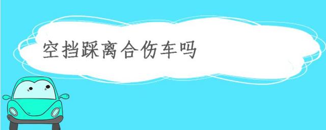 空挡踩离合伤车吗,空挡踩离合器伤车吗
