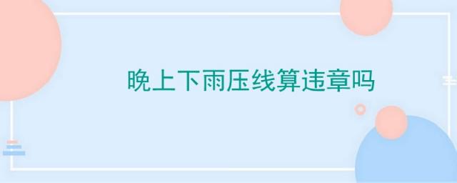 晚上下雨天压线算不算违章,晚上下雨压线会被处罚么