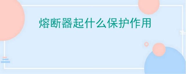 熔断器起什么保护作用?,熔断器是用来做什么保护的