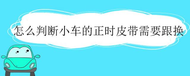 怎么判断汽车正时皮带该换了,怎么判断正时皮带需要更换