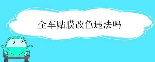 汽车全车贴膜改色合法吗,全车贴膜改色违法吗
