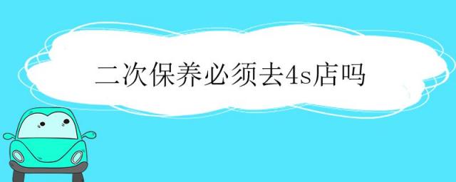 二次保养必须去4s店吗,新车二次保养必须去4s店吗