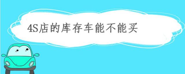 4s店的库存车能不能买?,4s店的库存车可以买吗