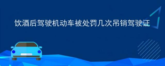 饮酒后驾驶机动车被处罚几次吊销驾驶证?,饮酒驾驶几次以上吊销驾驶证