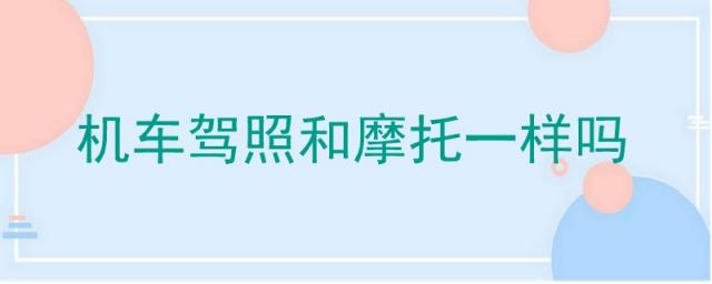 机车驾驶证和摩托车是一样的吗?,机车驾照跟摩托车驾照有什么区别