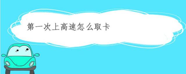第一次上高速怎么取卡还卡,第一次上高速怎么取卡和交费