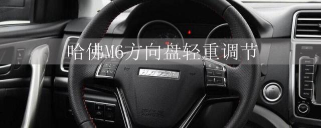 哈弗M6方向盘轻重调节,哈弗m6方向盘太重怎么调轻