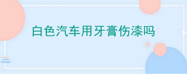 白色车用牙膏补漆可以吗,汽车划痕不是白色漆用牙膏可以吗?