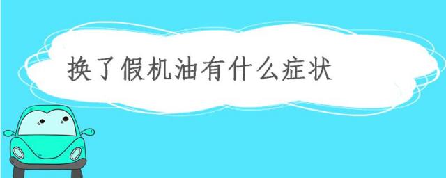 汽车换了假机油会出现什么问题,换到假机油汽车症状