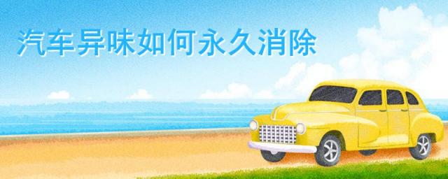 汽车异味如何永久消除,怎么去除新车异味