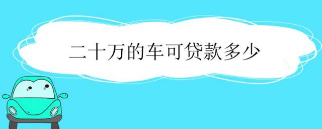 二十万的车贷款能贷多少,十几万的车能贷款多少