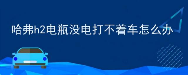 哈弗h2电瓶没电打不着车怎么办自动,哈弗h2汽车电瓶没电了怎么办
