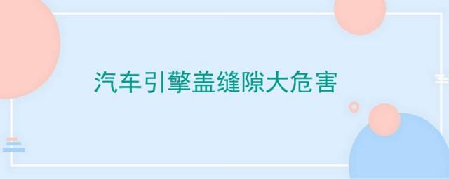 汽车引擎盖缝隙大危险么,引擎盖缝隙大有影响吗