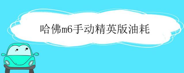 哈弗m6手动精英版油耗怎么样,哈弗m6手动精英费油吗