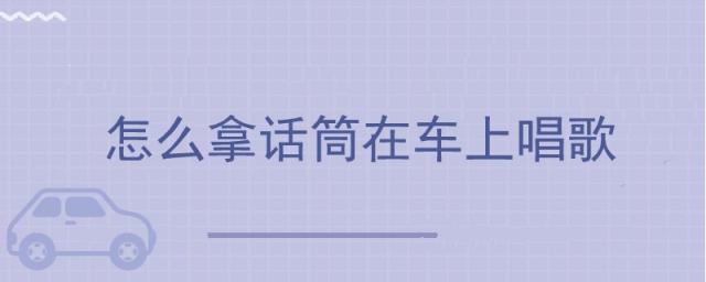 怎么拿话筒在车上唱歌唱吧麦克风 车载,怎么拿话筒在车上唱歌方法