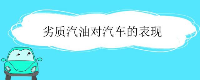 汽车加劣质汽油的表现,使用劣质汽油对汽车有什么影响?