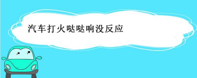 汽车打火打不着哒哒哒响,汽车打火哒哒响没反应,怎么解决