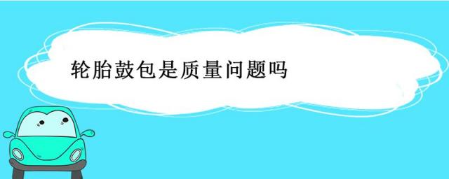轮胎鼓包是质量问题吗?,轮胎鼓包是质量原因吗