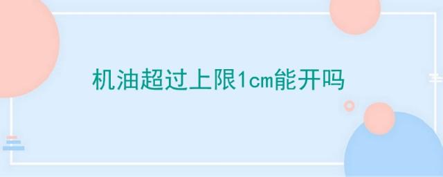 冷车机油超过上限1cm能开吗,机油超过上限1cm能开吗自己抽机油