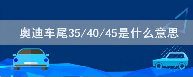 奥迪a6车尾35/40/45是什么意思,奥迪车后面的35和45是什么意思