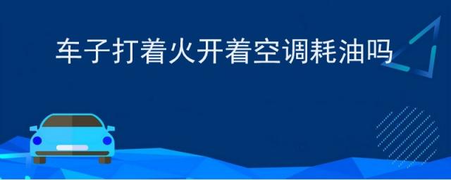 车开着火开着空调费油吗,汽车打着火开空调是耗油还是耗电