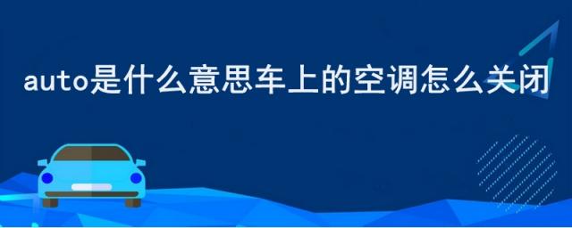 车上空调auto什么意思,怎么关闭,汽车空调的auto怎么关