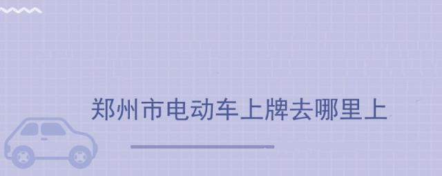 郑州市电动车上牌去哪里上?,郑州电动车在哪里上牌