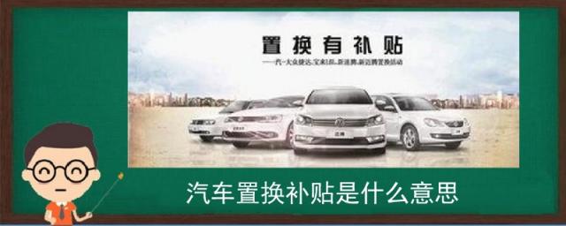 什么是购车置换补贴,汽车置换补贴是什么意思?