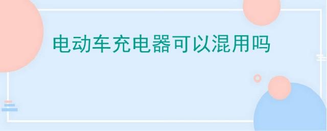 不同牌子电动车充电器可以混用吗,不同型号的电动车充电器可以混用吗