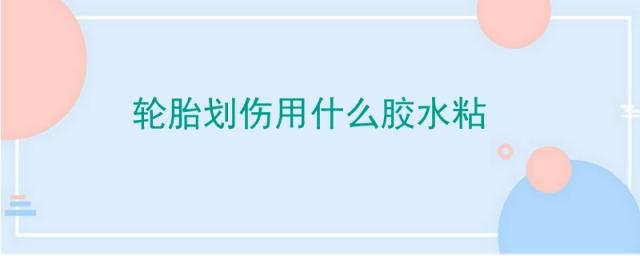 轮胎划伤用什么胶水粘,轮胎正面划伤可以用胶水粘吗