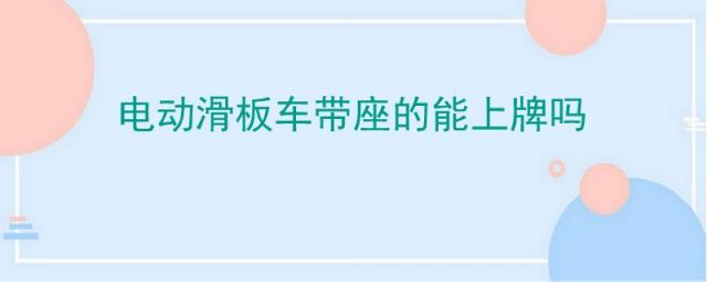 电动滑板车可以上牌照吗?,带座位的电动滑板车能上路吗