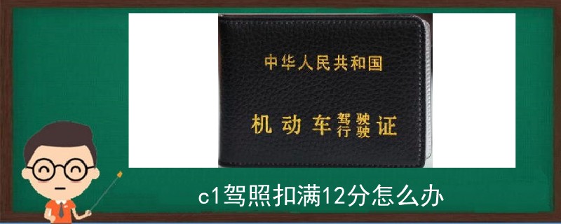 c1驾照扣满12分怎么办,驾驶证吊销了怎么重新考驾照