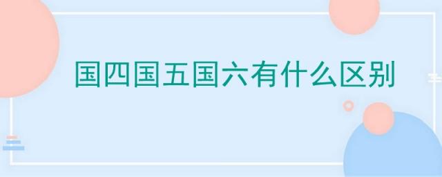 国四国五国六有什么区别标志,柴油国四国五国六有什么区别