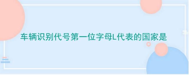 车辆识别代号第一位字母l代表的国家是哪个国家,车辆识别代号第一位字母L代表的国家是