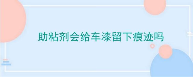 助粘剂会不会伤车漆,助粘剂痕迹在车漆上如何清除