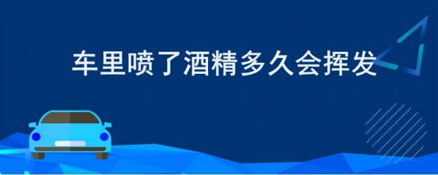 车内喷酒精多久能挥发完,酒精喷在车里一般多久蒸发