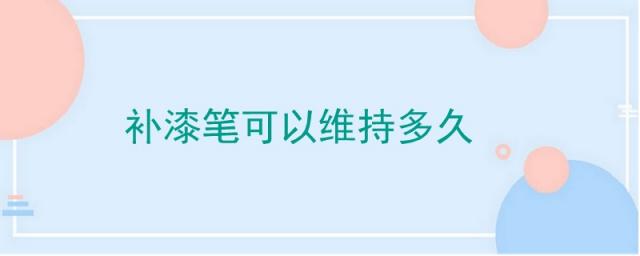 补漆笔可以维持多久,补漆笔的漆能保持多久