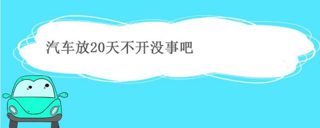 新车放20天不开没事吧,汽车放多少天不开没事