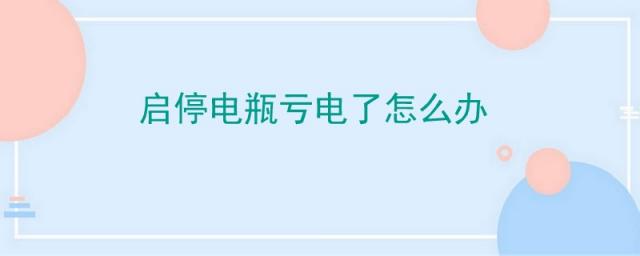 启停电瓶亏电了怎么办在那换划算,带启停电瓶亏电怎么办