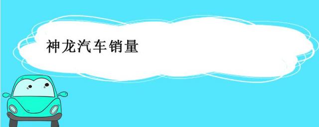 2023年神龙汽车销量,2023年7月神龙汽车销量