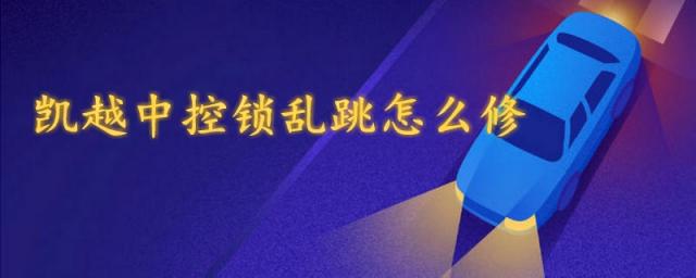 凯越中控锁乱跳怎么修视频,凯越中控锁乱跳怎么修锁住一直跳