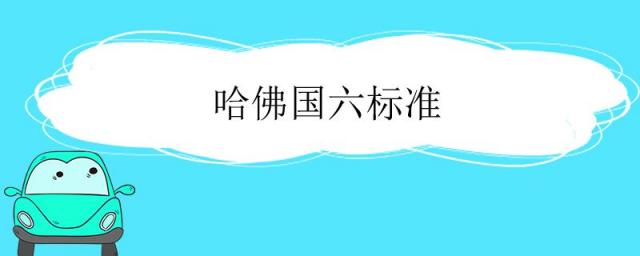 哈佛国六标准自动都市版,哈佛h6属于国几