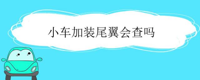 汽车装小尾翼会不会被交警查,车加装尾翼可以检车吗